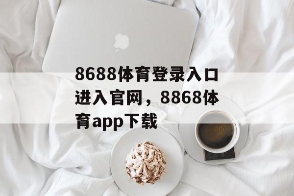 8688体育登录入口进入官网，8868体育app下载