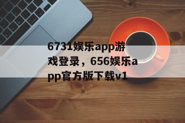 6731娱乐app游戏登录，656娱乐app官方版下载v1