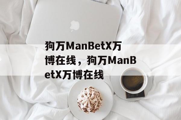 狗万ManBetX万博在线，狗万ManBetX万博在线