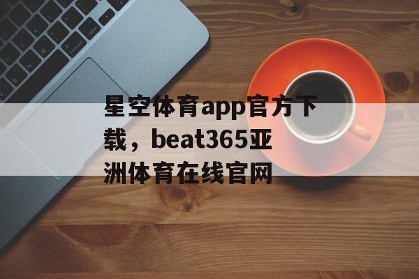 星空体育app官方下载，beat365亚洲体育在线官网