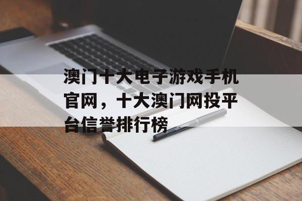 澳门十大电子游戏手机官网，十大澳门网投平台信誉排行榜