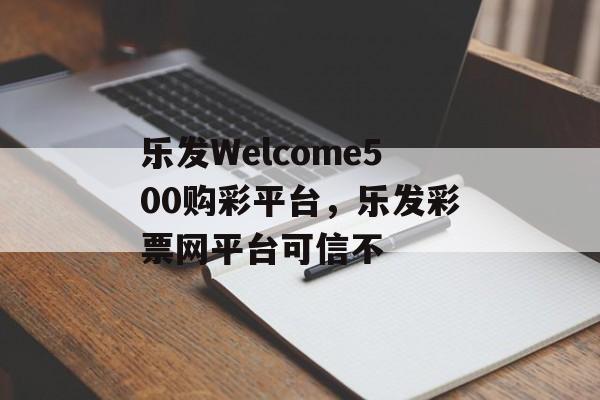 乐发Welcome500购彩平台，乐发彩票网平台可信不