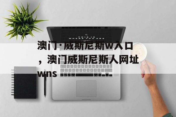 澳门·威斯尼斯w入口，澳门威斯尼斯人网址wns