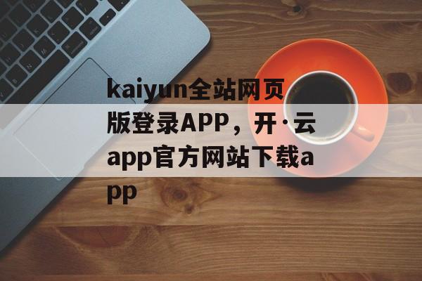 kaiyun全站网页版登录APP，开·云app官方网站下载app