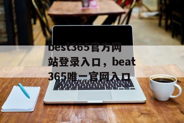 best365官方网站登录入口，beat365唯一官网入口