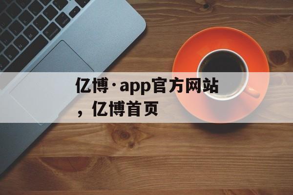 亿博·app官方网站，亿博首页