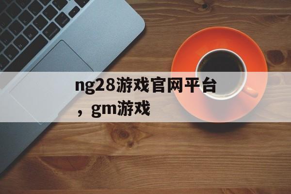 ng28游戏官网平台，gm游戏