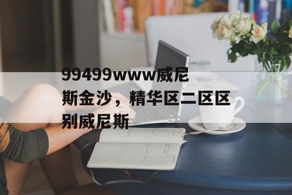 99499www威尼斯金沙，精华区二区区别威尼斯