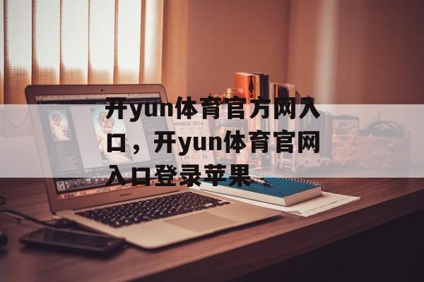 开yun体育官方网入口，开yun体育官网入口登录苹果