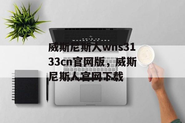 威斯尼斯人wns3133cn官网版，威斯尼斯人官网下载