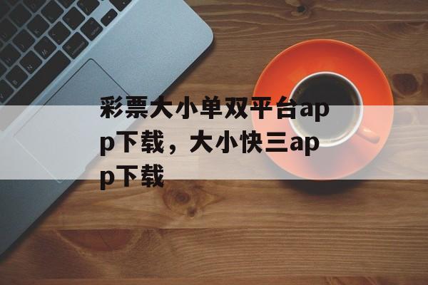 彩票大小单双平台app下载，大小快三app下载