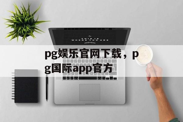 pg娱乐官网下载，pg国际app官方