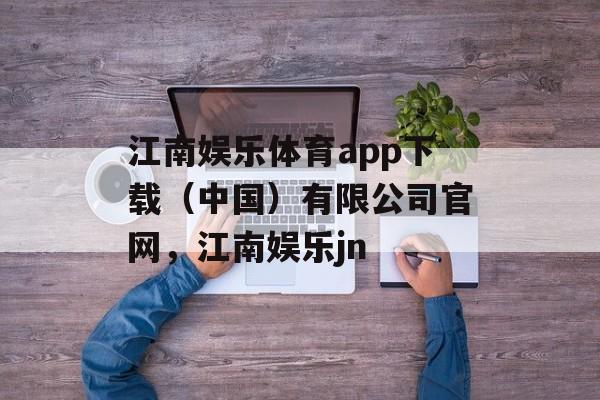 江南娱乐体育app下载（中国）有限公司官网，江南娱乐jn