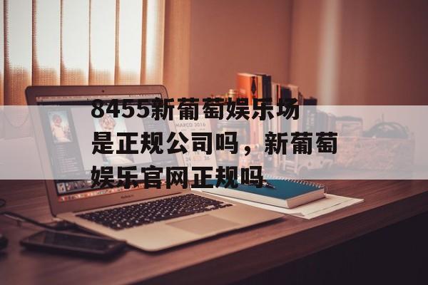 8455新葡萄娱乐场是正规公司吗，新葡萄娱乐官网正规吗