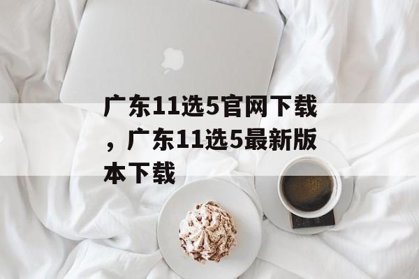 广东11选5官网下载，广东11选5最新版本下载