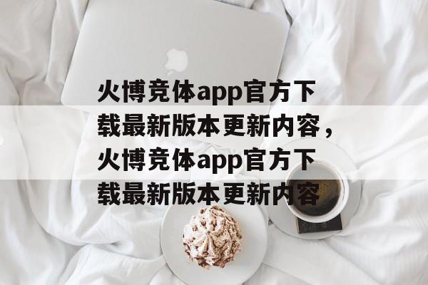 火博竞体app官方下载最新版本更新内容，火博竞体app官方下载最新版本更新内容