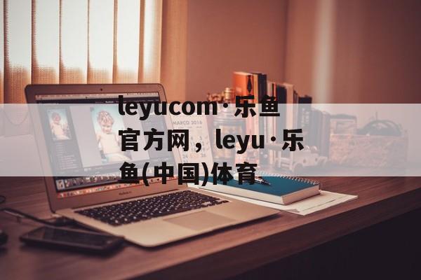 leyucom·乐鱼官方网，leyu·乐鱼(中国)体育