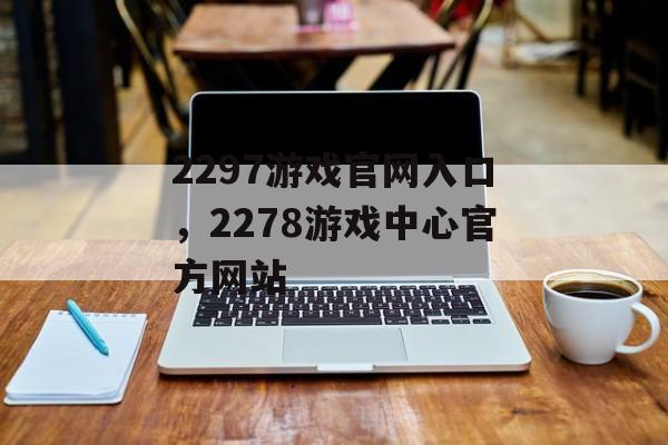 2297游戏官网入口，2278游戏中心官方网站