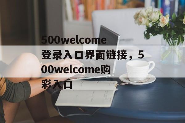 500welcome登录入口界面链接，500welcome购彩入口