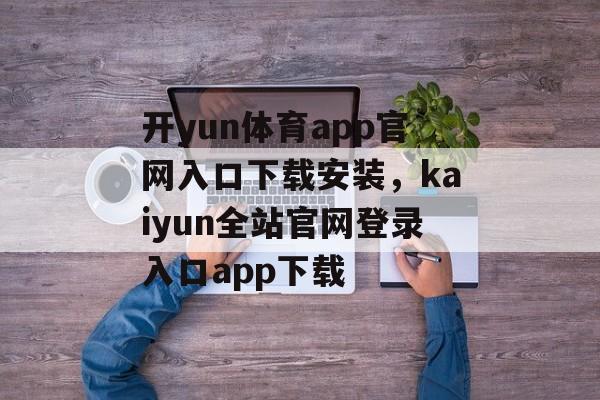 开yun体育app官网入口下载安装，kaiyun全站官网登录入口app下载