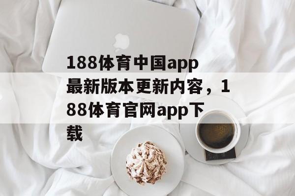 188体育中国app最新版本更新内容，188体育官网app下载