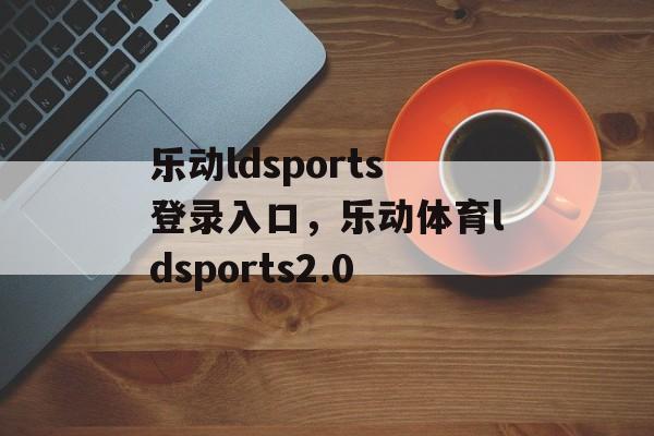 乐动ldsports登录入口，乐动体育ldsports2.0