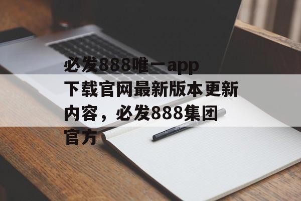 必发888唯一app下载官网最新版本更新内容，必发888集团官方