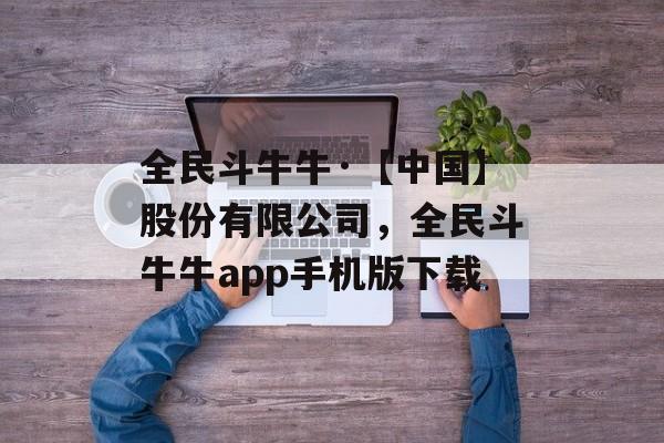 全民斗牛牛·【中国】股份有限公司，全民斗牛牛app手机版下载