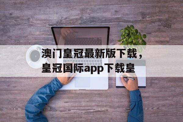 澳门皇冠最新版下载，皇冠国际app下载皇