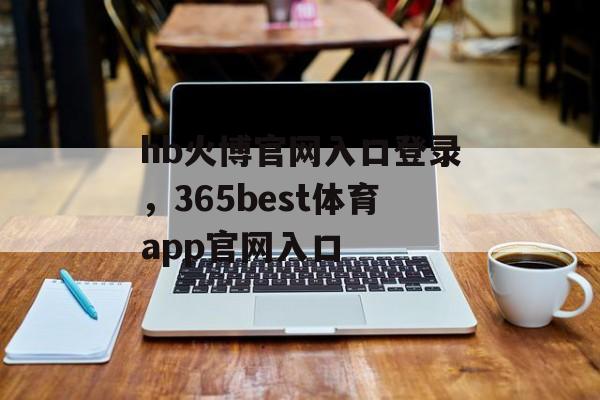 hb火博官网入口登录，365best体育app官网入口