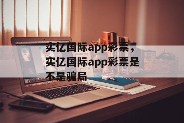 实亿国际app彩票，实亿国际app彩票是不是骗局