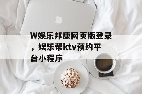 W娱乐邦康网页版登录，娱乐帮ktv预约平台小程序