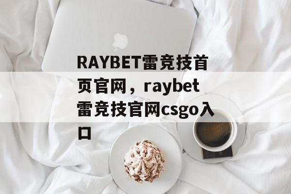 RAYBET雷竞技首页官网，raybet雷竞技官网csgo入口