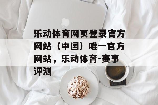 乐动体育网页登录官方网站（中国）唯一官方网站，乐动体育-赛事评测