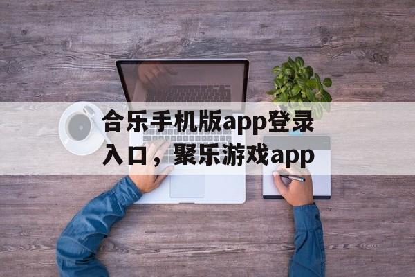 合乐手机版app登录入口，聚乐游戏app